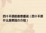 四十不惑的意思是说（四十不惑什么意思简介介绍）