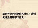 武则天统治时期称作什么（武则天统治时期称作什么）