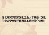 湖北商贸学院和湖北工业大学关系（湖北工业大学商贸学院是几本院校简介介绍）