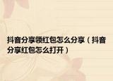 抖音分享领红包怎么分享（抖音分享红包怎么打开）