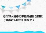 港币对人民币汇率最高是什么时候（港币对人民币汇率多少）