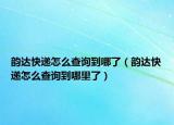 韵达快递怎么查询到哪了（韵达快递怎么查询到哪里了）