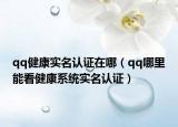 qq健康实名认证在哪（qq哪里能看健康系统实名认证）