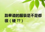 跆拳道的服装是不是都很（硬 ??）