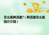 怎么练肺活量?（肺活量怎么练简介介绍）