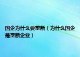 国企为什么要垄断（为什么国企是垄断企业）