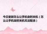 今日更新怎么让手机定时关机（怎么让手机定时关机无法取消）