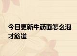 今日更新牛筋面怎么泡才筋道