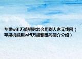苹果wifi万能钥匙怎么用别人家无线网（苹果机能用wifi万能钥匙吗简介介绍）