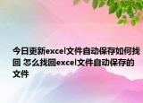 今日更新excel文件自动保存如何找回 怎么找回excel文件自动保存的文件