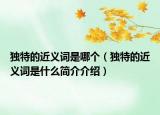 独特的近义词是哪个（独特的近义词是什么简介介绍）
