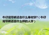 牛仔背带裤适合什么身材穿?（牛仔背带裤适合什么样的人穿）