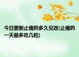 今日更新止痛药多久见效(止痛药一天最多吃几粒)