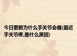 今日更新为什么手关节会痛(最近手关节疼,是什么原因)