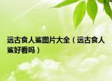 远古食人鲨图片大全（远古食人鲨好看吗）