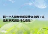 说一个人默默无闻是什么意思（说我默默无闻是什么意思）