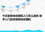 今日更新单反相机入门怎么选择 新手入门如何选购单反相机