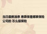 当日最新消息 惠蓉保是哪家保险公司的 怎么报保险