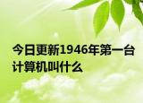 今日更新1946年第一台计算机叫什么