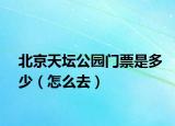 北京天坛公园门票是多少（怎么去）