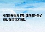 当日最新消息 理财保险哪种最好 理财保险可不可靠