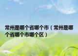 常州是哪个省哪个市（常州是哪个省哪个市哪个区）