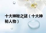 十大神秘之谜（十大神秘人物）