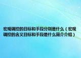 宏观调控的目标和手段分别是什么（宏观调控的含义目标和手段是什么简介介绍）