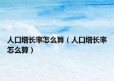 人口增长率怎么算（人口增长率怎么算）