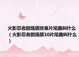 火影忍者剧场版终章片尾曲叫什么（火影忍者剧场版10片尾曲叫什么）