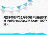 淘宝恶意差评怎么办恶意差评会提醒买家吗（请问被卖家恶意差评了怎么办简介介绍）
