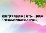 在易飞ERP系统中（易飞erp系统中只知道品名怎样查询入库情况）