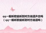 qq一起听歌能听到对方说话声音吗（qq一起听歌能听到对方说话吗）