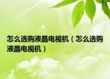 怎么选购液晶电视机（怎么选购液晶电视机）