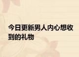 今日更新男人内心想收到的礼物