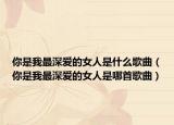 你是我最深爱的女人是什么歌曲（你是我最深爱的女人是哪首歌曲）