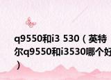 q9550和i3 530（英特尔q9550和i3530哪个好）