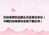 妇幼保健院是国企还是事业单位（中国妇幼保健协会属于国企吗）