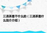 三清茶是干什么的（三清茶是什么简介介绍）