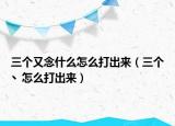 三个又念什么怎么打出来（三个丶怎么打出来）