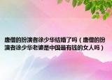 唐僧的扮演者徐少华结婚了吗（唐僧的扮演者徐少华老婆是中国最有钱的女人吗）