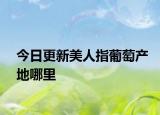 今日更新美人指葡萄产地哪里