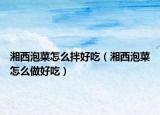 湘西泡菜怎么拌好吃（湘西泡菜怎么做好吃）
