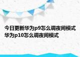 今日更新华为p9怎么调夜间模式华为p10怎么调夜间模式