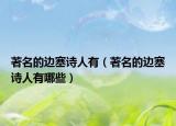 著名的边塞诗人有（著名的边塞诗人有哪些）