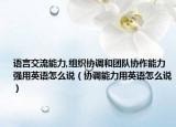 语言交流能力,组织协调和团队协作能力强用英语怎么说（协调能力用英语怎么说）