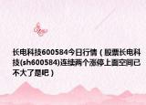 长电科技600584今日行情（股票长电科技(sh600584)连续两个涨停上面空间已不大了是吧）