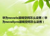 华为nova4e游戏空间怎么设置（华为nova8pro游戏空间怎么设置）