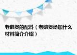 老鹅煲的配料（老鹅煲汤加什么材料简介介绍）