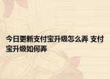 今日更新支付宝升级怎么弄 支付宝升级如何弄